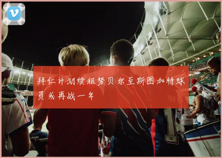 拜仁计划续租努贝尔至斯图加特球员或再战一年
