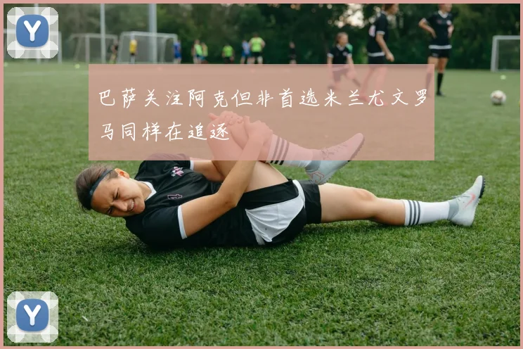 巴萨关注阿克但非首选米兰尤文罗马同样在追逐