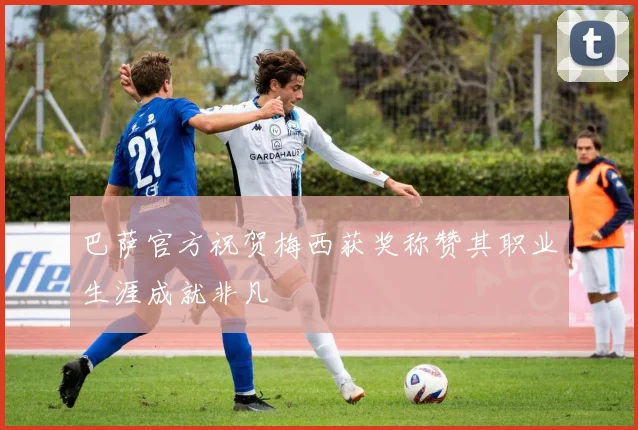 巴萨官方祝贺梅西获奖称赞其职业生涯成就非凡