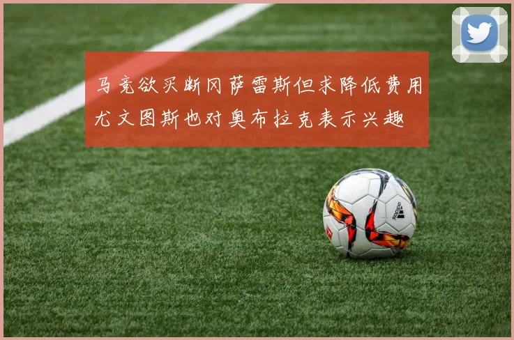 马竞欲买断冈萨雷斯但求降低费用尤文图斯也对奥布拉克表示兴趣